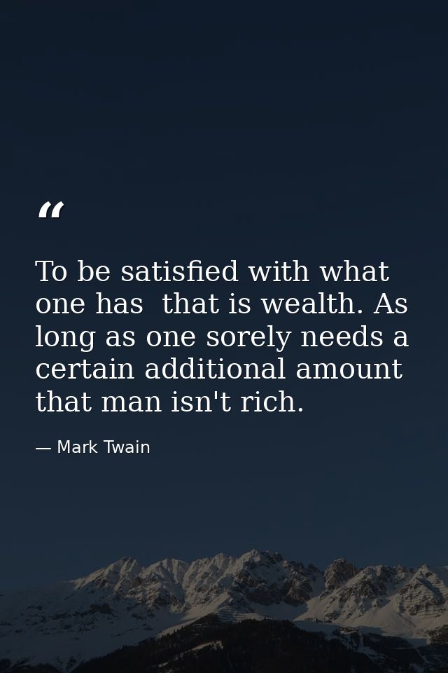To be satisfied with what one has  that is wealth. As long as one sorely needs a certain additional amount  that man isn — Mark Twain