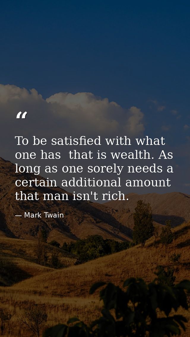 To be satisfied with what one has  that is wealth. As long as one sorely needs a certain additional amount  that man isn — Mark Twain