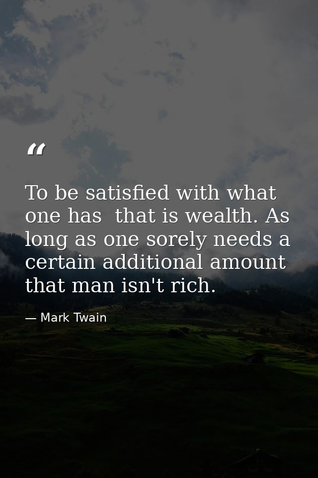 To be satisfied with what one has  that is wealth. As long as one sorely needs a certain additional amount  that man isn — Mark Twain