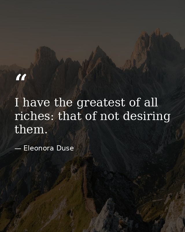 I have the greatest of all riches: that of not desiring them. — Eleonora Duse