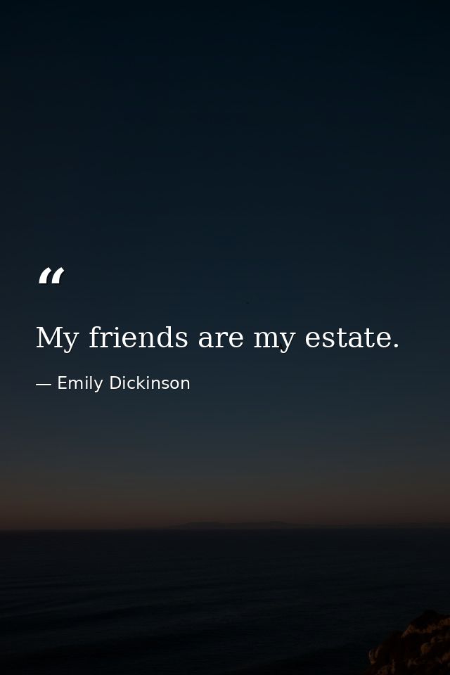 My friends are my estate. — Emily Dickinson