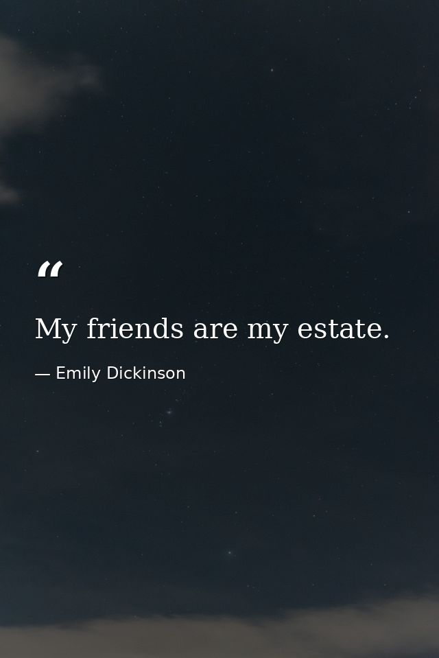 My friends are my estate. — Emily Dickinson