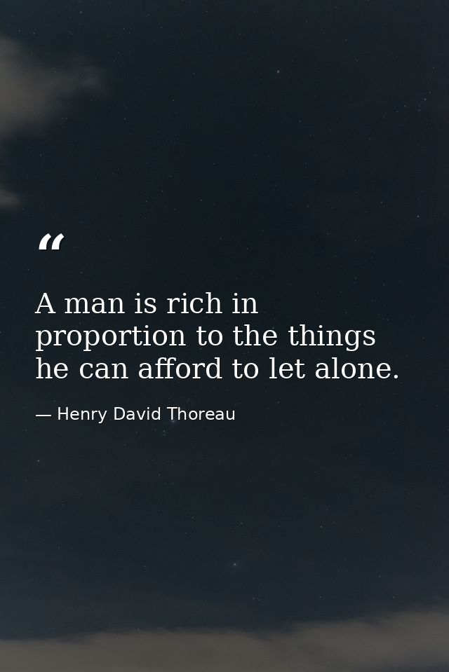 A man is rich in proportion to the things he can afford to let alone. — Henry David Thoreau