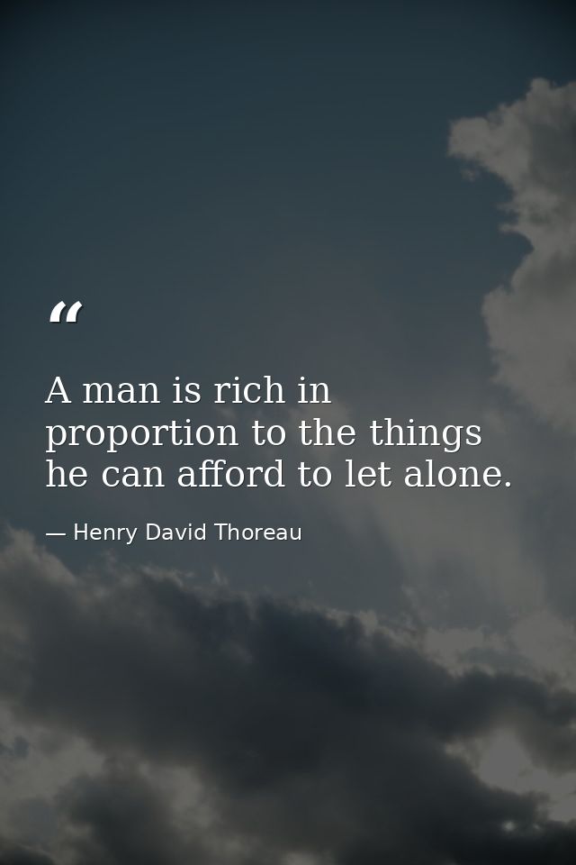 A man is rich in proportion to the things he can afford to let alone. — Henry David Thoreau