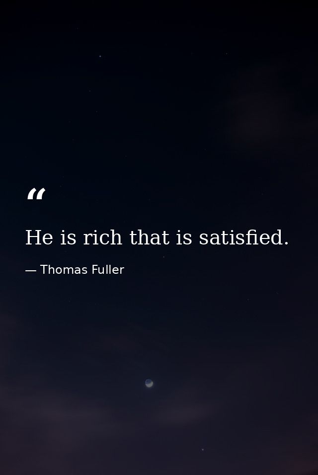 He is rich that is satisfied. — Thomas Fuller