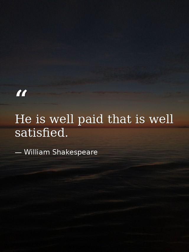 He is well paid that is well satisfied. — William Shakespeare