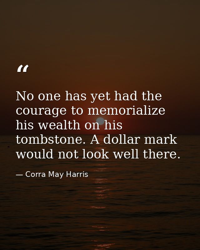No one has yet had the courage to memorialize his wealth on his tombstone. A dollar mark would not look well there. — Corra May Harris