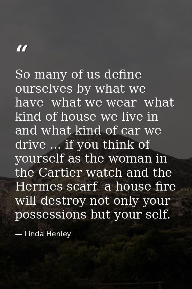 So many of us define ourselves by what we have  what we wear  what kind of house we live in  and what kind of car we dri — Linda Henley