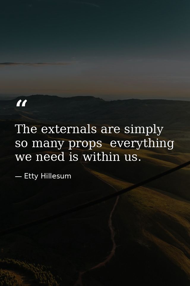 The externals are simply so many props  everything we need is within us. — Etty Hillesum