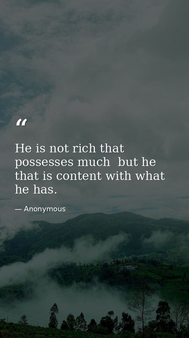 He is not rich that possesses much  but he that is content with what he has. — Anonymous