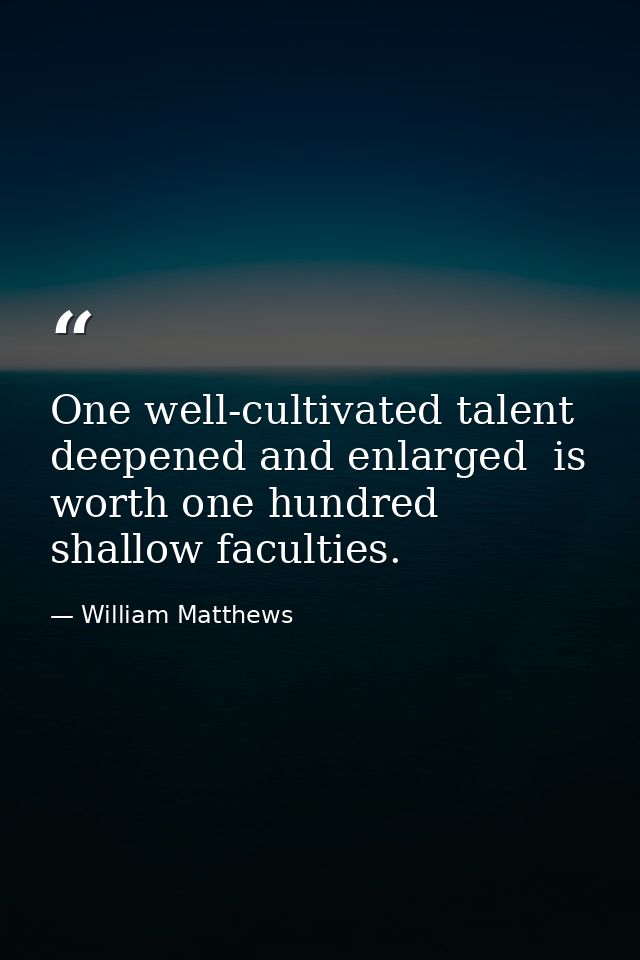 One well-cultivated talent  deepened and enlarged  is worth one hundred shallow faculties. — William Matthews