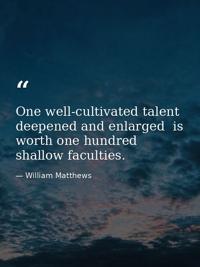 One well-cultivated talent  deepened and enlarged  is worth one hundred shallow faculties. — William Matthews