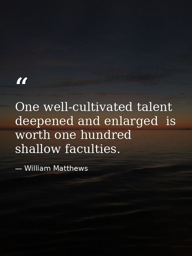 One well-cultivated talent  deepened and enlarged  is worth one hundred shallow faculties. — William Matthews