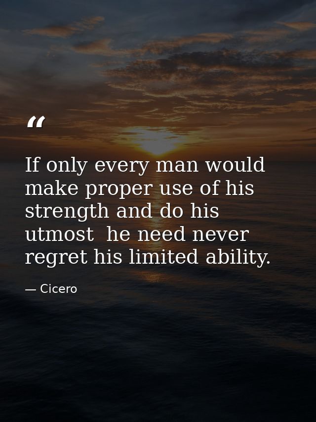 If only every man would make proper use of his strength and do his utmost  he need never regret his limited ability. — Cicero