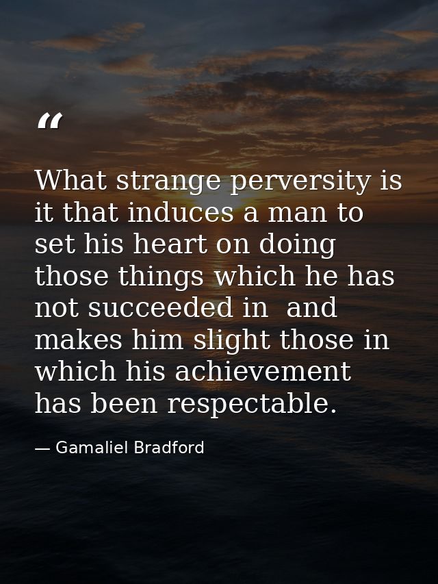 What strange perversity is it that induces a man to set his heart on doing those things which he has not succeeded in  a — Gamaliel Bradford