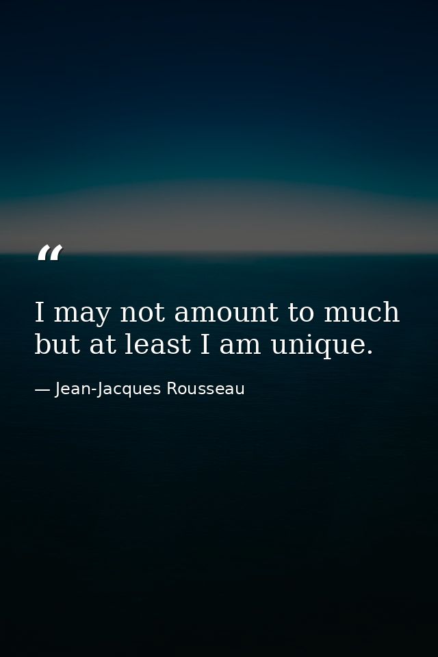 I may not amount to much  but at least I am unique. — Jean-Jacques Rousseau