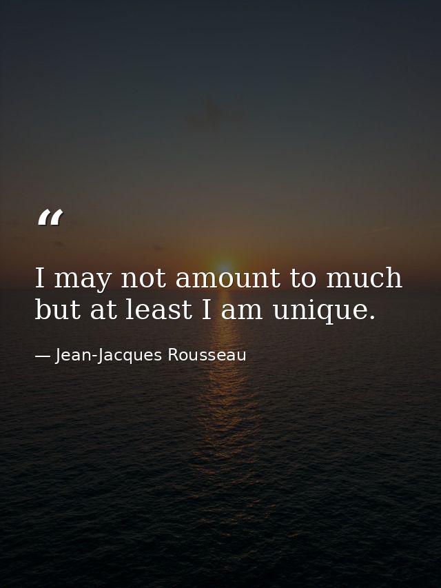 I may not amount to much  but at least I am unique. — Jean-Jacques Rousseau
