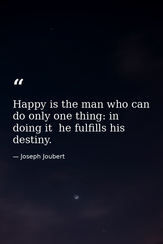 Happy is the man who can do only one thing: in doing it  he fulfills his destiny. — Joseph Joubert