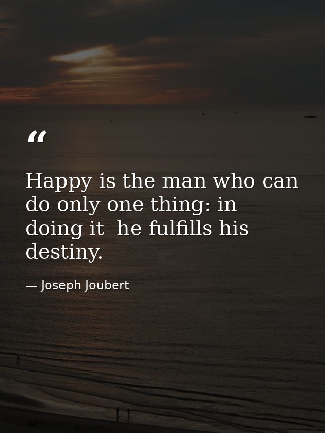 Happy is the man who can do only one thing: in doing it  he fulfills his destiny. — Joseph Joubert