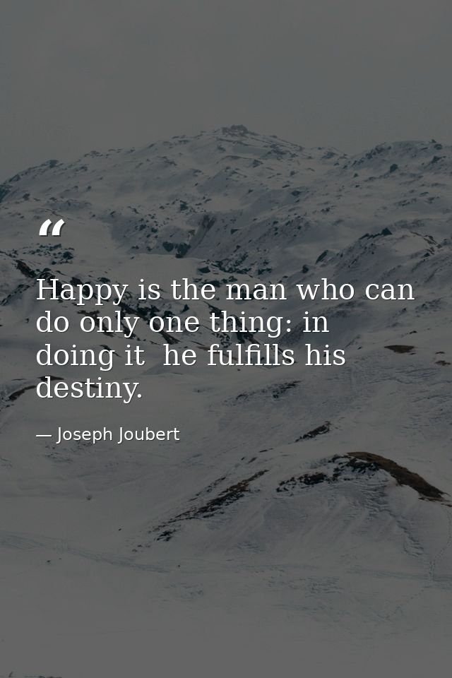 Happy is the man who can do only one thing: in doing it  he fulfills his destiny. — Joseph Joubert