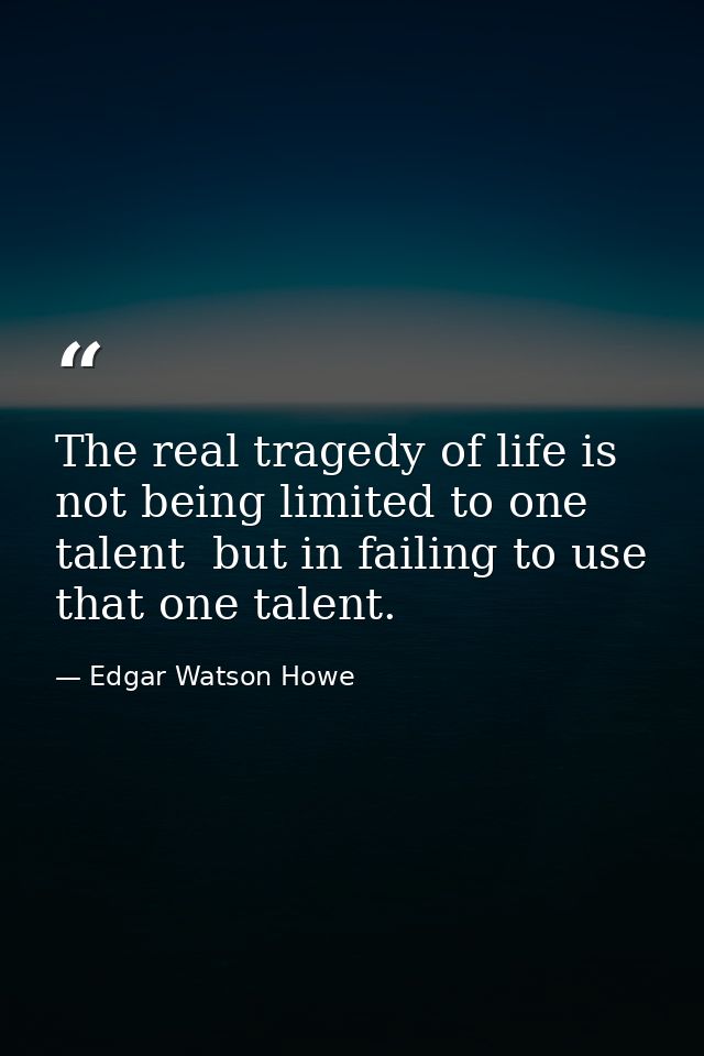The real tragedy of life is not being limited to one talent  but in failing to use that one talent. — Edgar Watson Howe