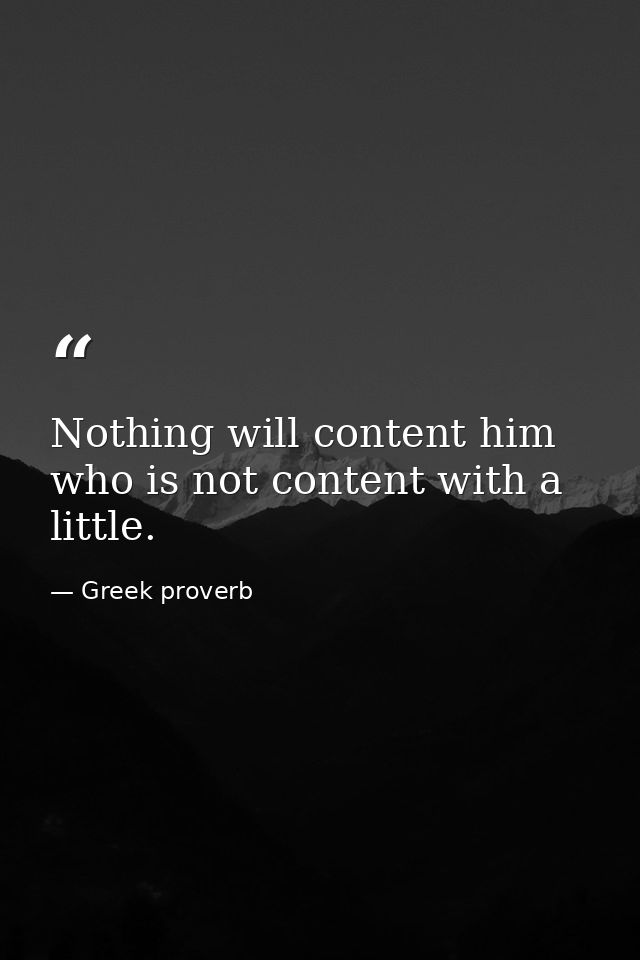 Nothing will content him who is not content with a little. — Greek proverb