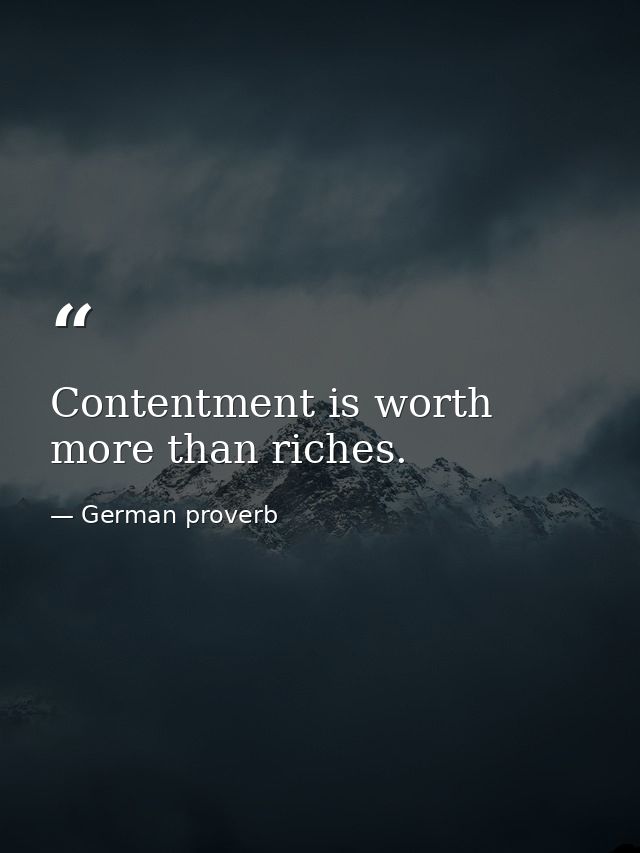 Contentment is worth more than riches. — German proverb
