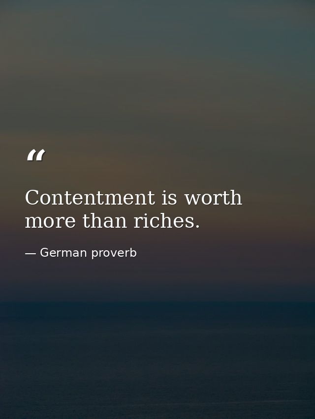 Contentment is worth more than riches. — German proverb