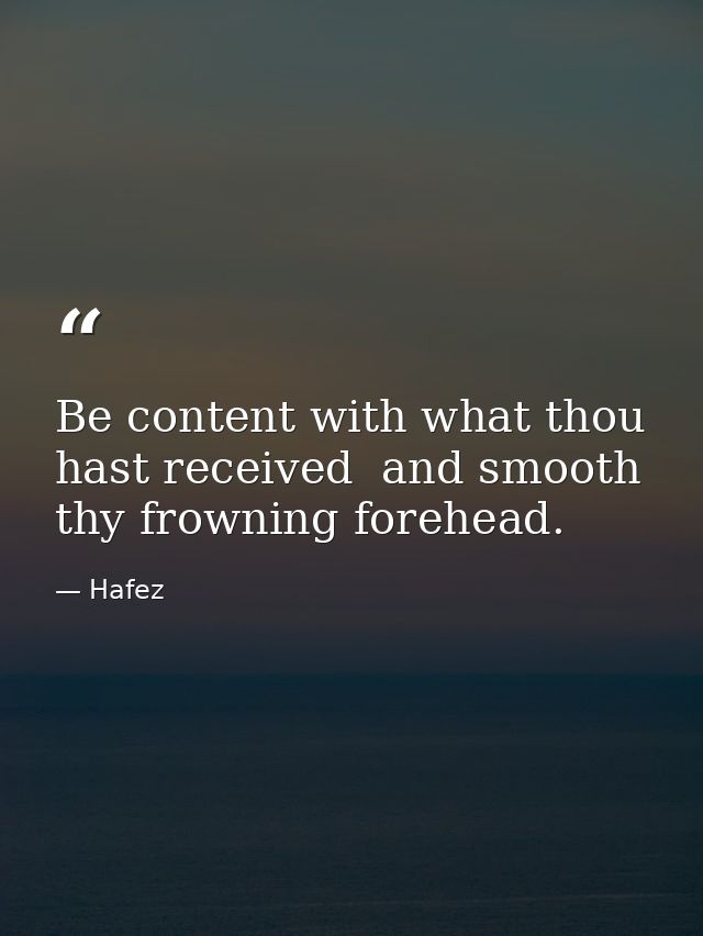 Be content with what thou hast received  and smooth thy frowning forehead. — Hafez