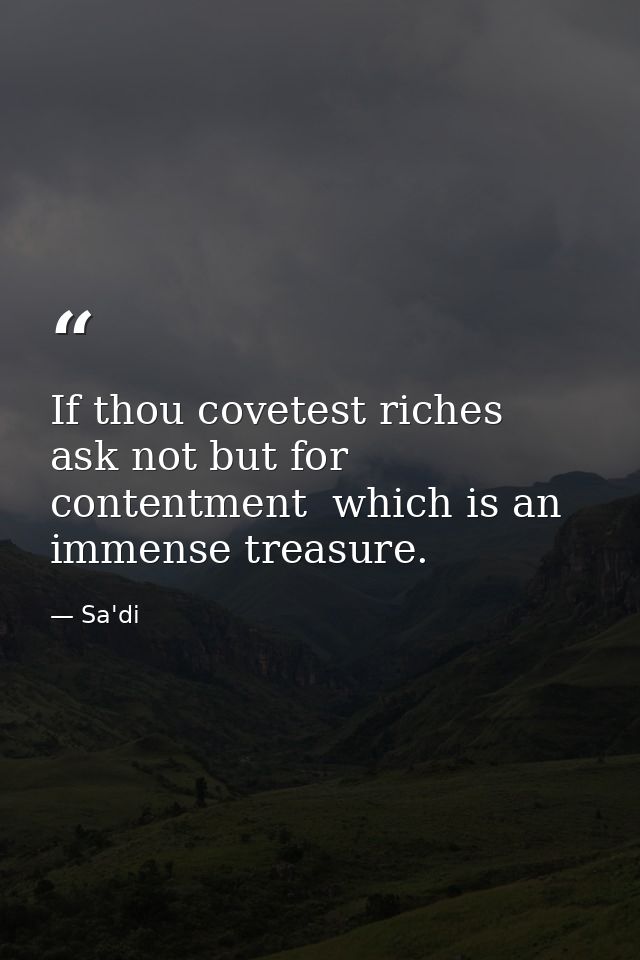 If thou covetest riches  ask not but for contentment  which is an immense treasure. — Sa'di
