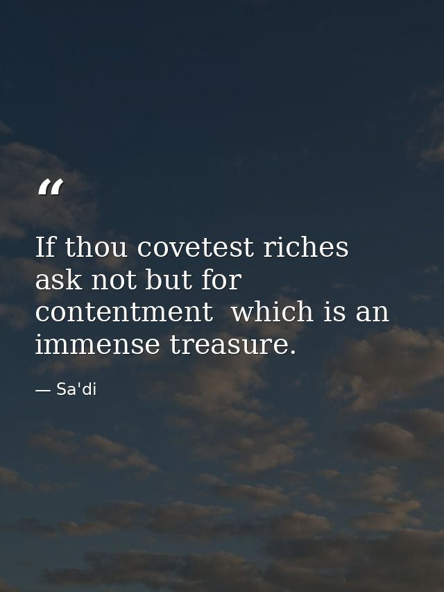 If thou covetest riches  ask not but for contentment  which is an immense treasure. — Sa'di