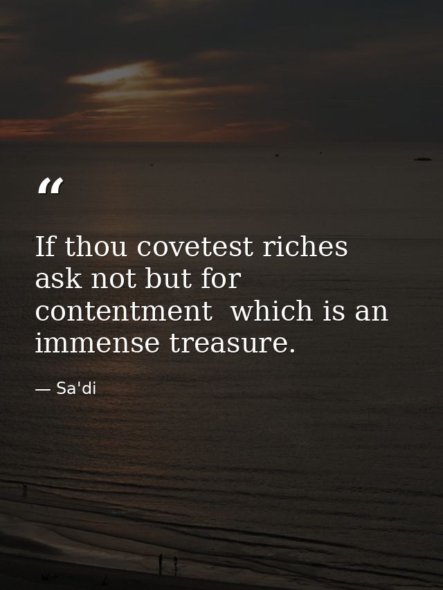 If thou covetest riches  ask not but for contentment  which is an immense treasure. — Sa'di