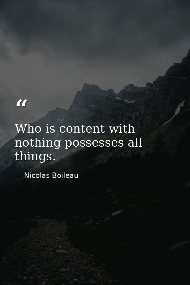 Who is content with nothing possesses all things. — Nicolas Boileau