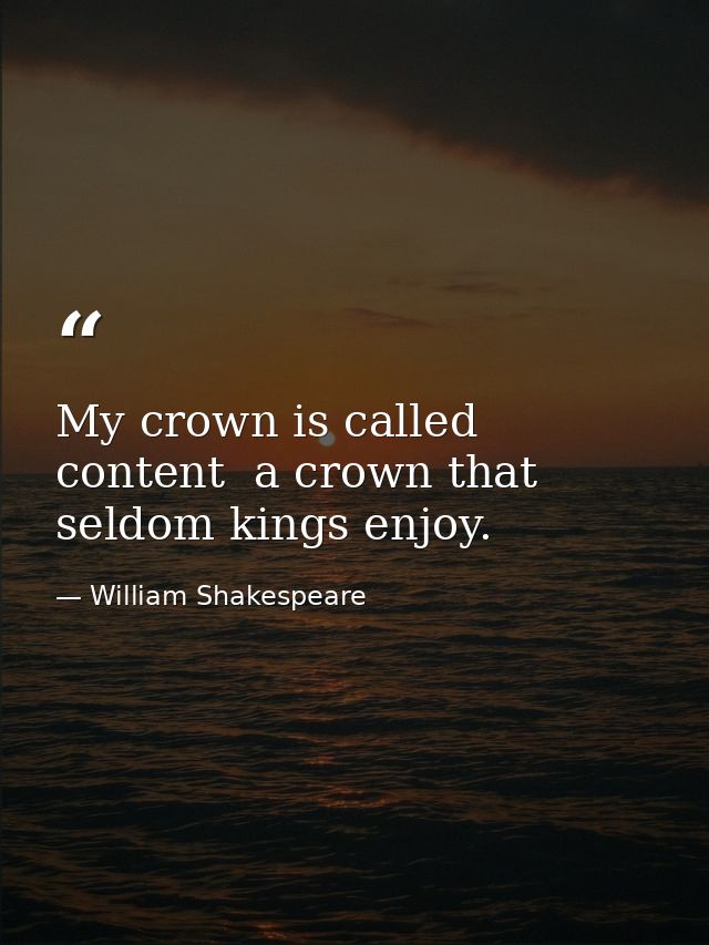 My crown is called content  a crown that seldom kings enjoy. — William Shakespeare