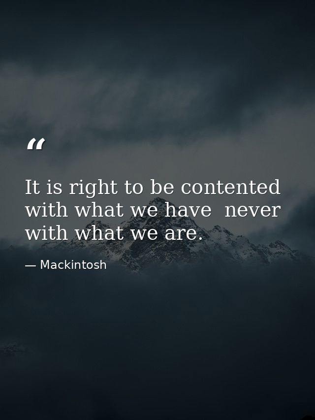 It is right to be contented with what we have  never with what we are. — Mackintosh