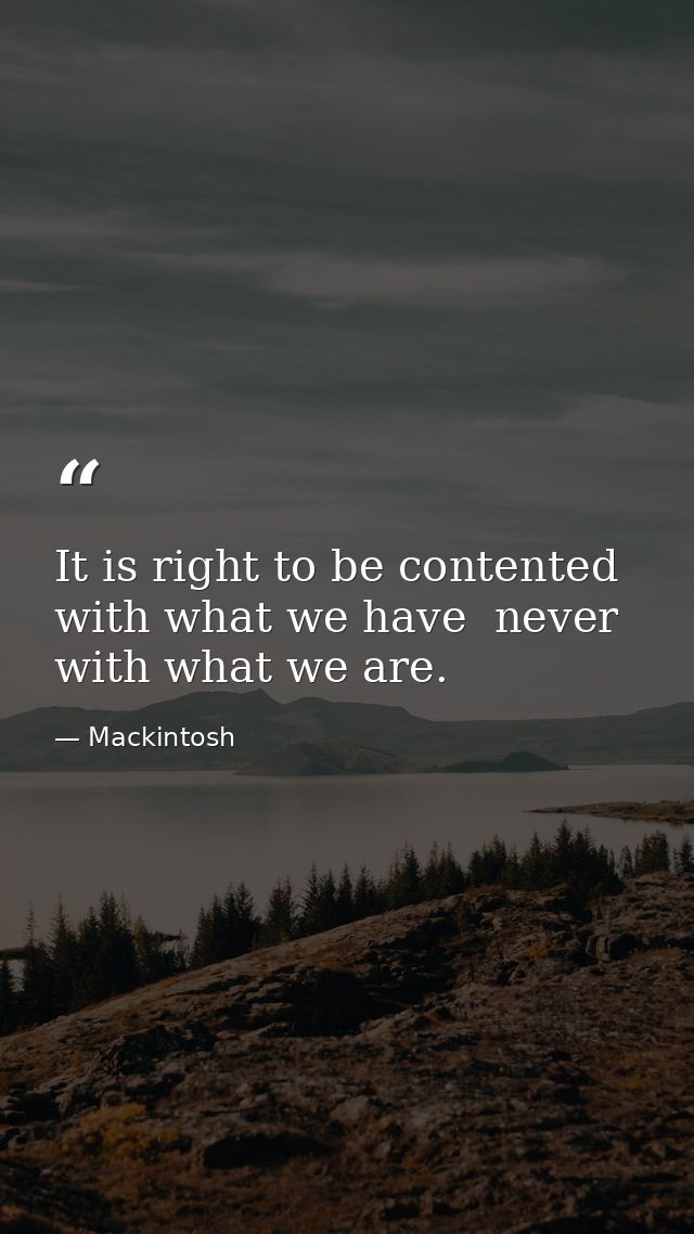 It is right to be contented with what we have  never with what we are. — Mackintosh