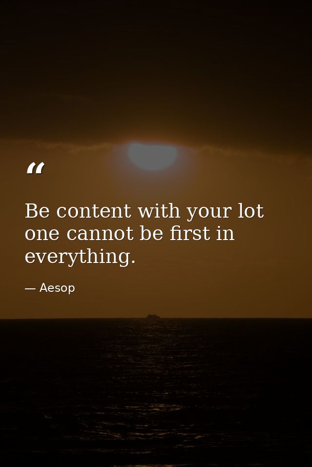 Be content with your lot  one cannot be first in everything. — Aesop