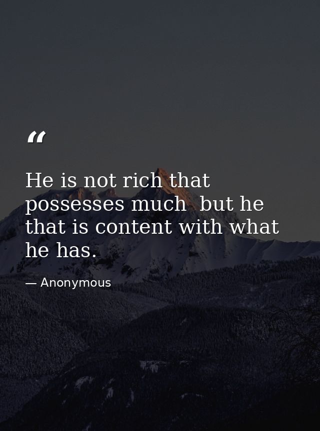 He is not rich that possesses much  but he that is content with what he has. — Anonymous