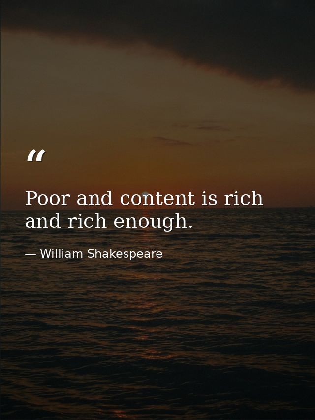 Poor and content is rich  and rich enough. — William Shakespeare