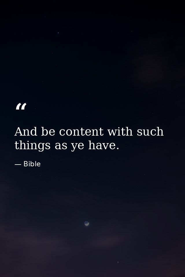 And be content with such things as ye have. — Bible