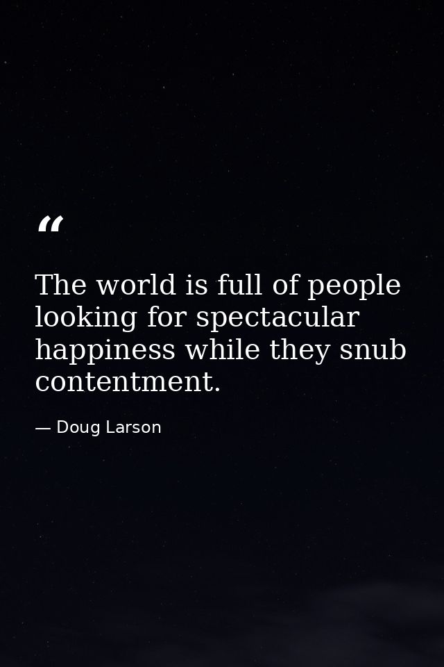 The world is full of people looking for spectacular happiness while they snub contentment. — Doug Larson