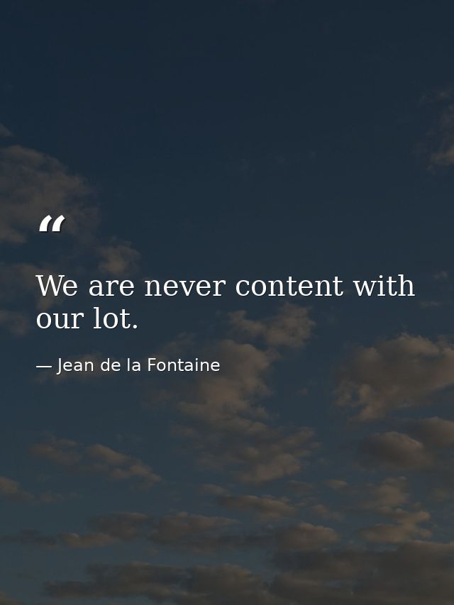 We are never content with our lot. — Jean de la Fontaine
