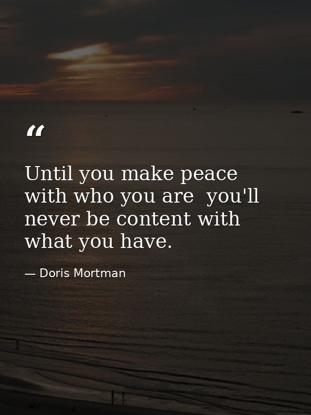 Until you make peace with who you are  you'll never be content with what you have. — Doris Mortman