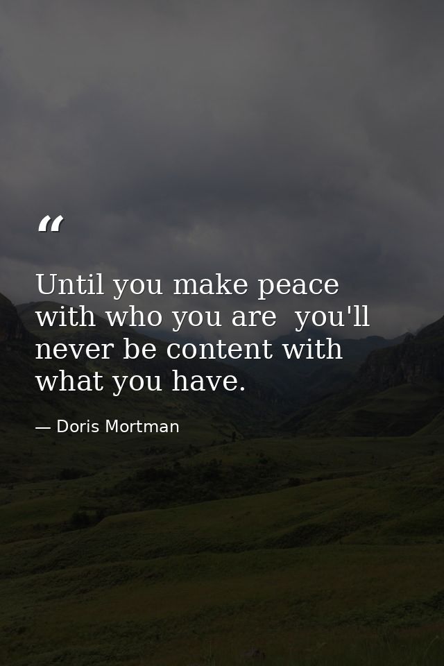 Until you make peace with who you are  you'll never be content with what you have. — Doris Mortman