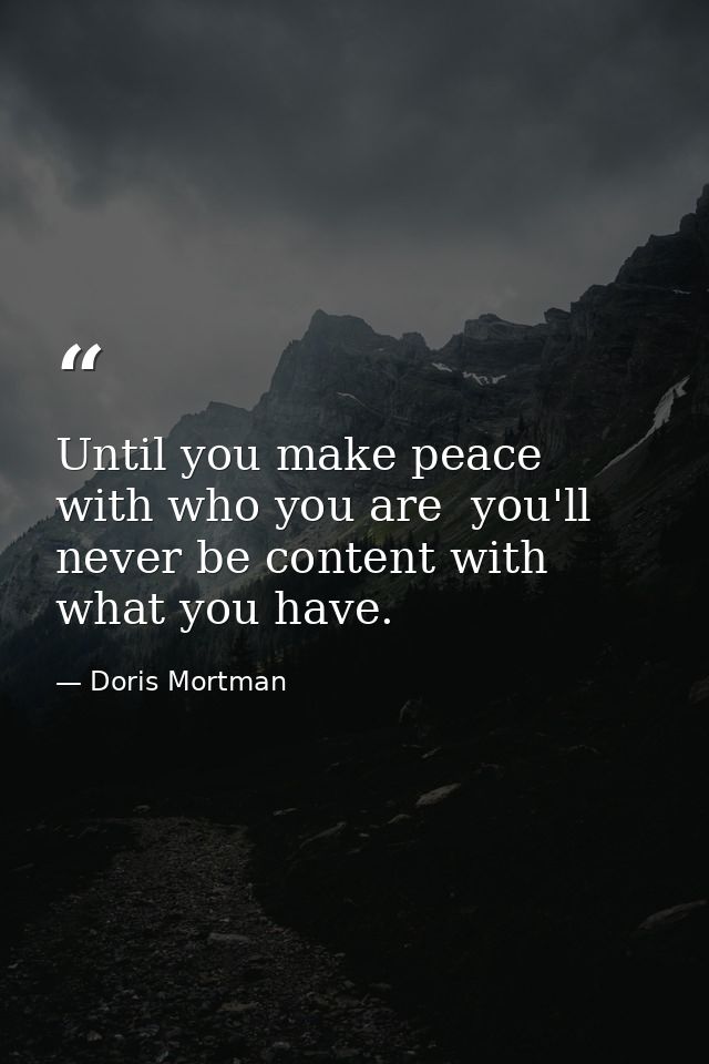 Until you make peace with who you are  you'll never be content with what you have. — Doris Mortman
