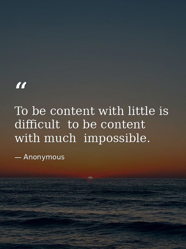 To be content with little is difficult  to be content with much  impossible. — Anonymous