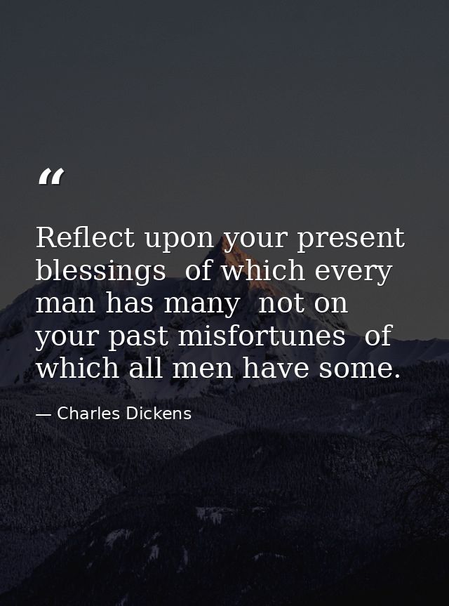 Reflect upon your present blessings  of which every man has many  not on your past misfortunes  of which all men have so — Charles Dickens