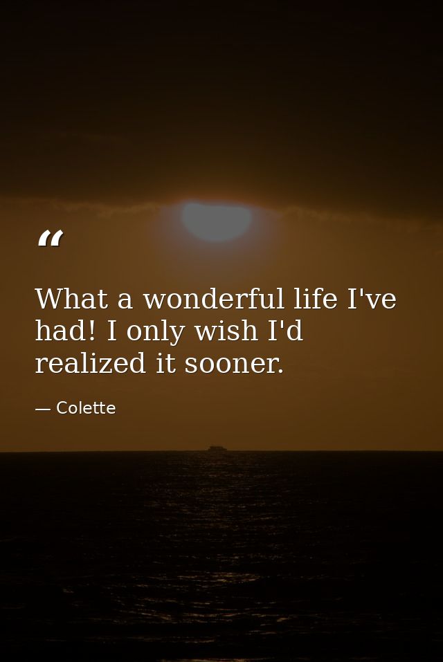 What a wonderful life I've had! I only wish I'd realized it sooner. — Colette