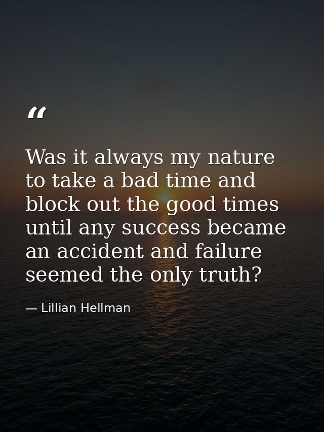 Was it always my nature to take a bad time and block out the good times  until any success became an accident and failur — Lillian Hellman