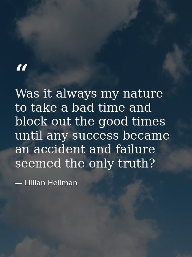 Was it always my nature to take a bad time and block out the good times  until any success became an accident and failur — Lillian Hellman